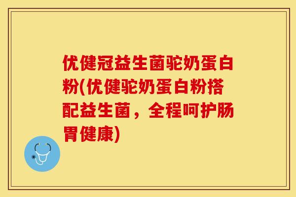 优健冠益生菌驼奶蛋白粉(优健驼奶蛋白粉搭配益生菌，全程呵护肠胃健康)
