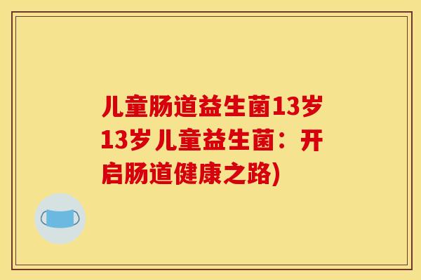 儿童肠道益生菌13岁13岁儿童益生菌：开启肠道健康之路)