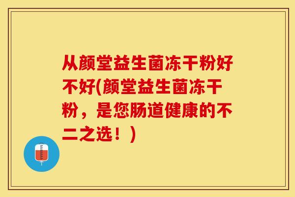 从颜堂益生菌冻干粉好不好(颜堂益生菌冻干粉,是您肠道健康的不二之选!) 从颜堂益生菌冻干粉好不好(颜堂益生菌冻干粉,是您肠道健康的不二之选!)