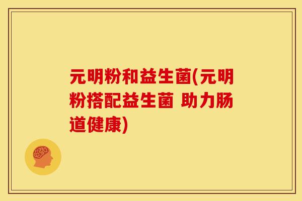 元明粉和益生菌(元明粉搭配益生菌 助力肠道健康) 元明粉和益生菌(元明粉搭配益生菌 助力肠道健康)