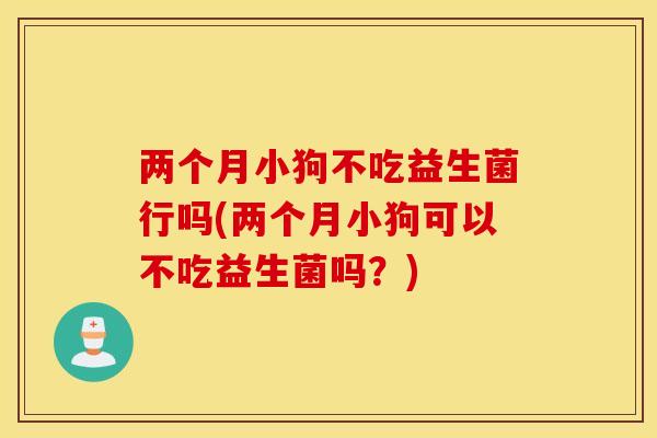 两个月小狗不吃益生菌行吗(两个月小狗可以不吃益生菌吗?) 两个月小狗不吃益生菌行吗(两个月小狗可以不吃益生菌吗?)