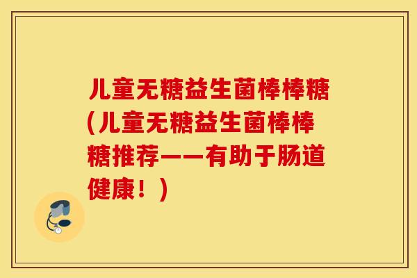 儿童无糖益生菌棒棒糖(儿童无糖益生菌棒棒糖推荐——有助于肠道健康！)