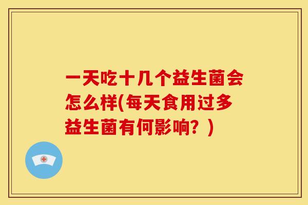 一天吃十几个益生菌会怎么样(每天食用过多益生菌有何影响？)