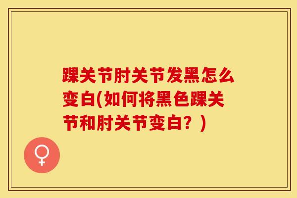 踝关节肘关节发黑怎么变白(如何将黑色踝关节和肘关节变白？)