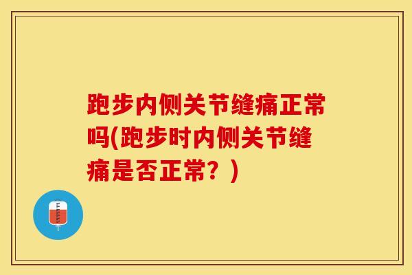 跑步内侧关节缝痛正常吗(跑步时内侧关节缝痛是否正常？)