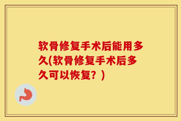 软骨修复手术后能用多久(软骨修复手术后多久可以恢复?) 软骨修复手术后能用多久(软骨修复手术后多久可以恢复?)