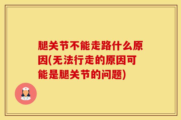 腿关节不能走路什么原因(无法行走的原因可能是腿关节的问题)