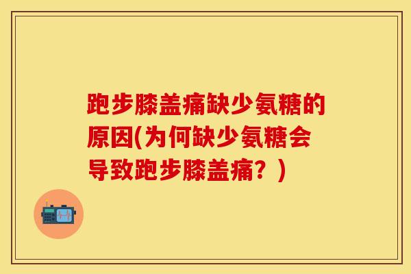 跑步膝盖痛缺少氨糖的原因(为何缺少氨糖会导致跑步膝盖痛？)