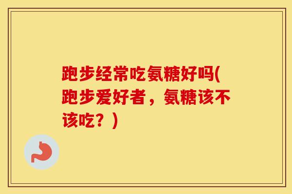 跑步经常吃氨糖好吗(跑步爱好者，氨糖该不该吃？)