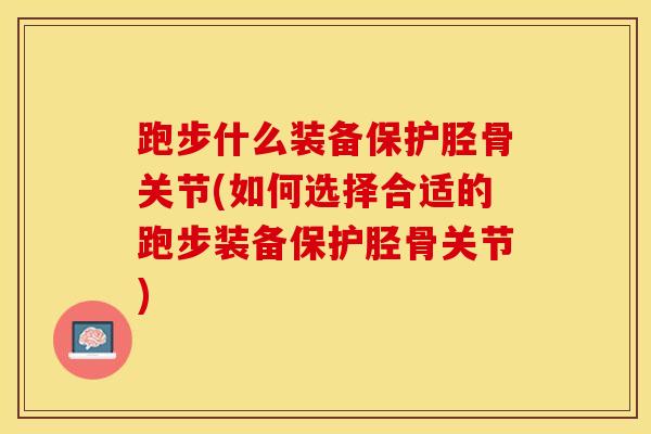 跑步什么装备保护胫骨关节(如何选择合适的跑步装备保护胫骨关节)