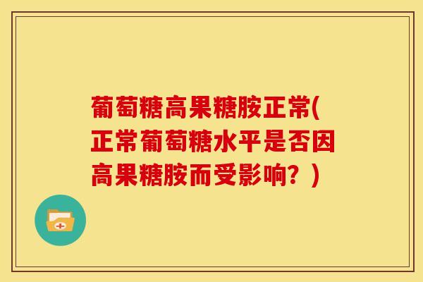 葡萄糖高果糖胺正常(正常葡萄糖水平是否因高果糖胺而受影响？)