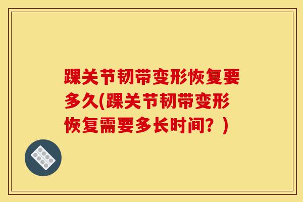 踝关节韧带变形恢复要多久(踝关节韧带变形恢复需要多长时间？)