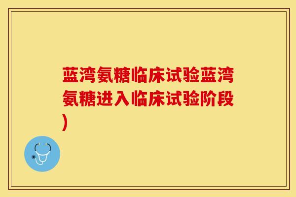 蓝湾氨糖临床试验蓝湾氨糖进入临床试验阶段)