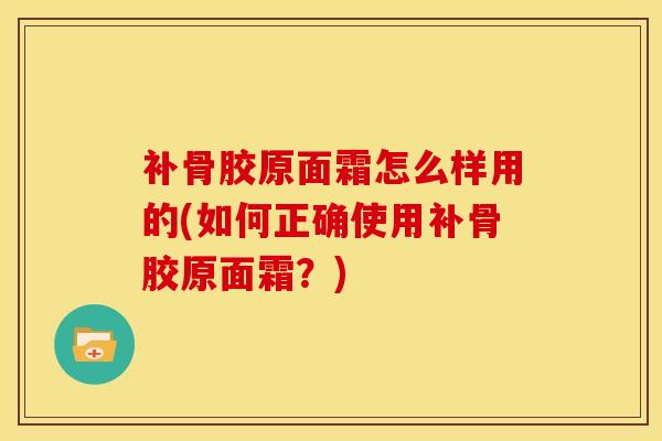 补骨胶原面霜怎么样用的(如何正确使用补骨胶原面霜？)
