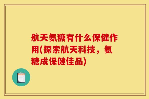 航天氨糖有什么保健作用(探索航天科技，氨糖成保健佳品)
