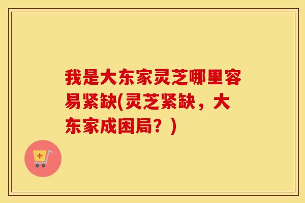 我是大东家灵芝哪里容易紧缺(灵芝紧缺，大东家成困局？)