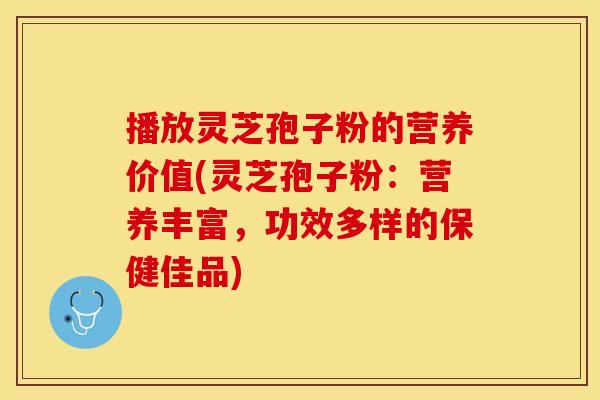 播放灵芝孢子粉的营养价值(灵芝孢子粉：营养丰富，功效多样的保健佳品)
