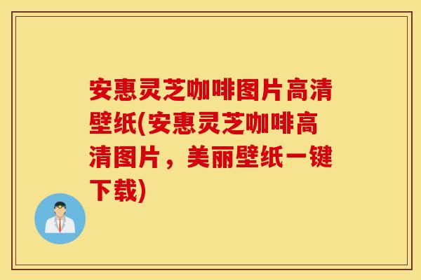 安惠灵芝咖啡图片高清壁纸(安惠灵芝咖啡高清图片，美丽壁纸一键下载)