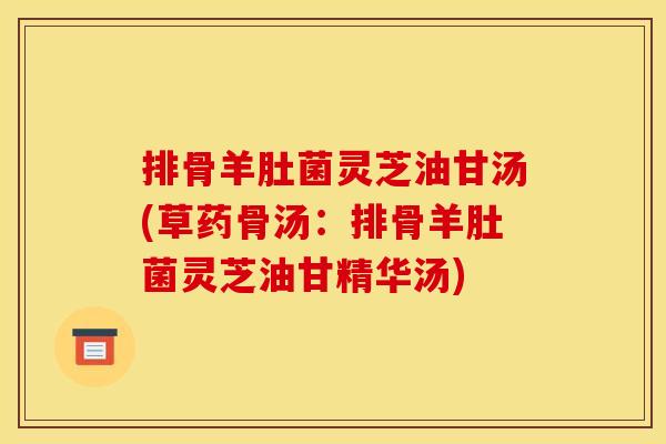 排骨羊肚菌灵芝油甘汤(草药骨汤：排骨羊肚菌灵芝油甘精华汤)
