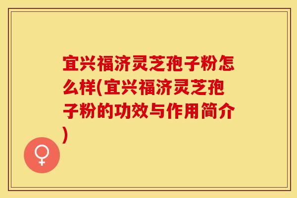 宜兴福济灵芝孢子粉怎么样(宜兴福济灵芝孢子粉的功效与作用简介)