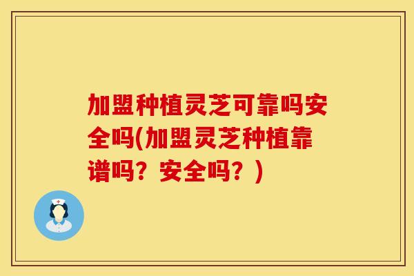 加盟种植灵芝可靠吗安全吗(加盟灵芝种植靠谱吗？安全吗？)