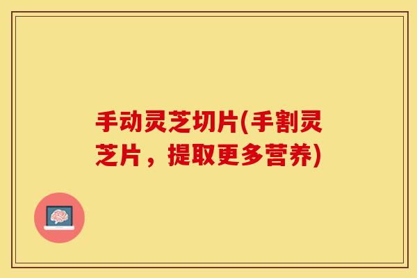手动灵芝切片(手割灵芝片，提取更多营养)