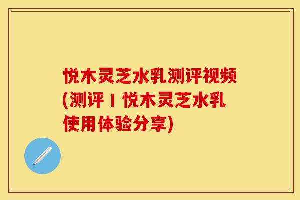 悦木灵芝水乳测评视频(测评丨悦木灵芝水乳使用体验分享)
