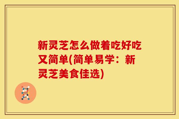 新灵芝怎么做着吃好吃又简单(简单易学：新灵芝美食佳选)