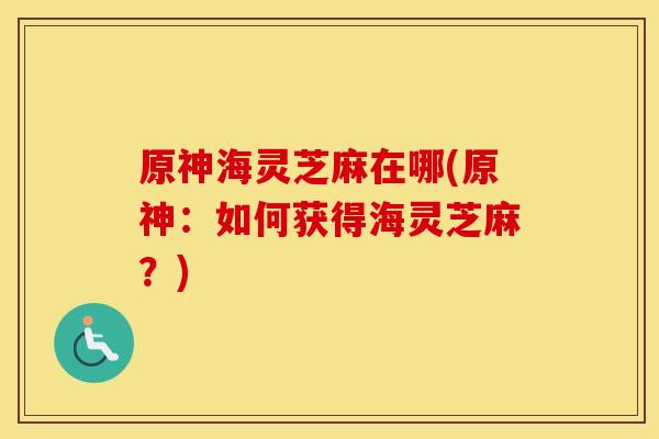 原神海灵芝麻在哪(原神：如何获得海灵芝麻？)