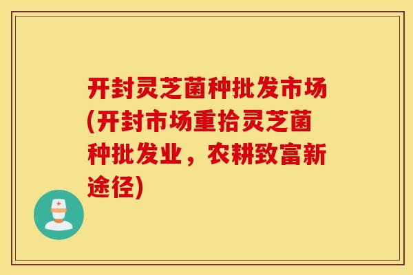 开封灵芝菌种批发市场(开封市场重拾灵芝菌种批发业，农耕致富新途径)
