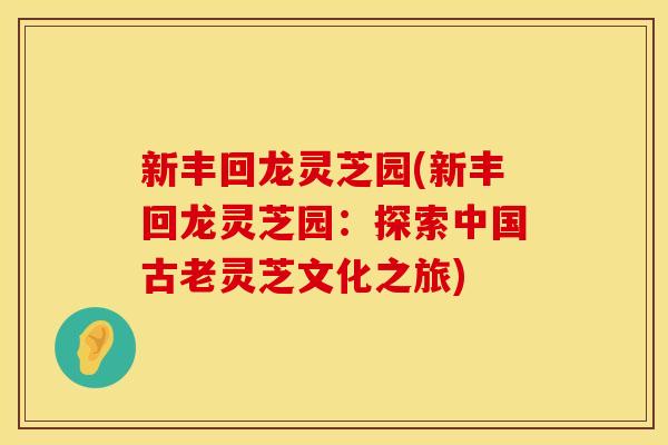 新丰回龙灵芝园(新丰回龙灵芝园：探索中国古老灵芝文化之旅)