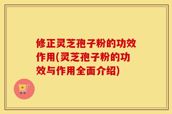 修正灵芝孢子粉的功效作用(灵芝孢子粉的功效与作用全面介绍)