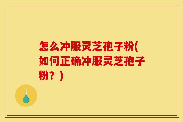 怎么冲服灵芝孢子粉(如何正确冲服灵芝孢子粉？)