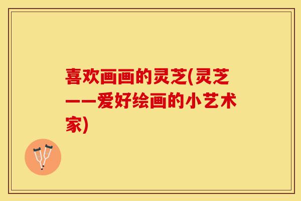 喜欢画画的灵芝(灵芝——爱好绘画的小艺术家)