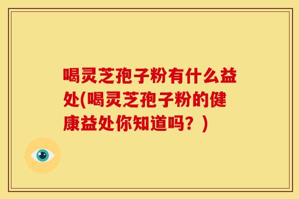 喝灵芝孢子粉有什么益处(喝灵芝孢子粉的健康益处你知道吗？)