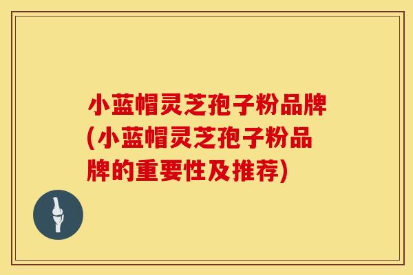 小蓝帽灵芝孢子粉品牌(小蓝帽灵芝孢子粉品牌的重要性及推荐)