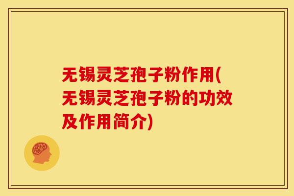 无锡灵芝孢子粉作用(无锡灵芝孢子粉的功效及作用简介)