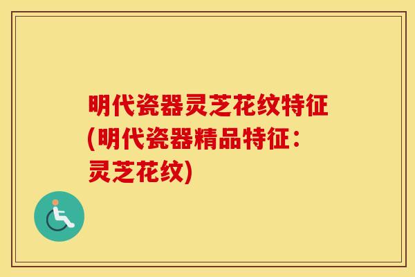 明代瓷器灵芝花纹特征(明代瓷器精品特征：灵芝花纹)