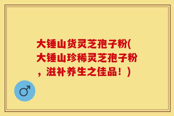 大锤山货灵芝孢子粉(大锤山珍稀灵芝孢子粉，滋补养生之佳品！)