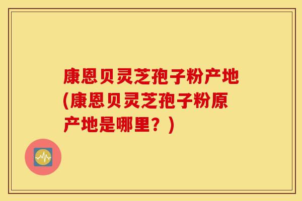 康恩贝灵芝孢子粉产地(康恩贝灵芝孢子粉原产地是哪里？)