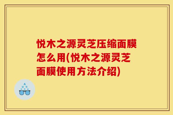 悦木之源灵芝压缩面膜怎么用(悦木之源灵芝面膜使用方法介绍)