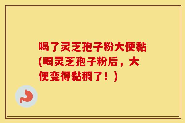 喝了灵芝孢子粉大便黏(喝灵芝孢子粉后，大便变得黏稠了！)