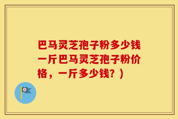 巴马灵芝孢子粉多少钱一斤巴马灵芝孢子粉价格,一斤多少钱?) 巴马灵芝孢子粉多少钱一斤巴马灵芝孢子粉价格,一斤多少钱?)