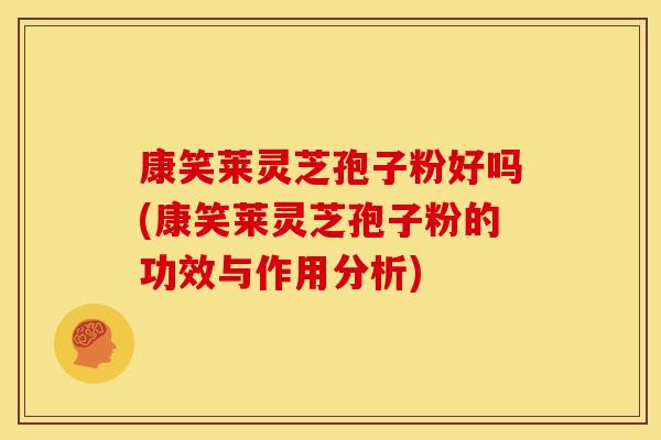 康笑莱灵芝孢子粉好吗(康笑莱灵芝孢子粉的功效与作用分析)
