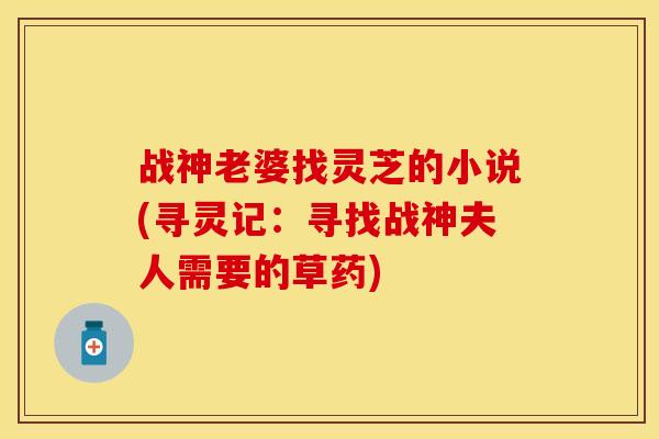 战神老婆找灵芝的小说(寻灵记：寻找战神夫人需要的草药)