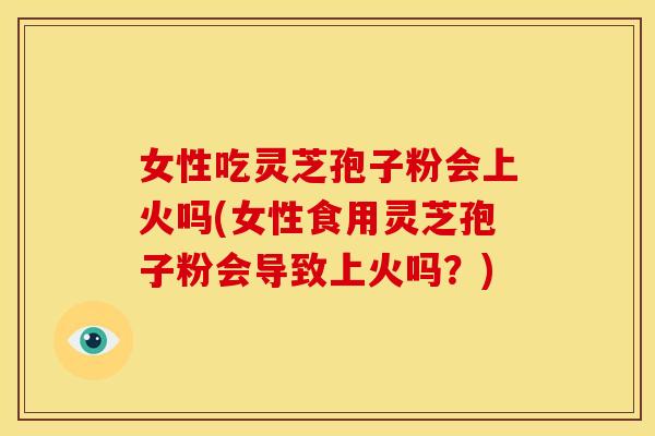 女性吃灵芝孢子粉会上火吗(女性食用灵芝孢子粉会导致上火吗？)