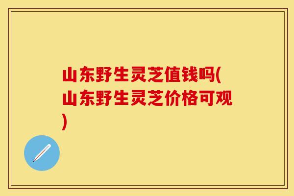 山东野生灵芝值钱吗(山东野生灵芝价格可观)