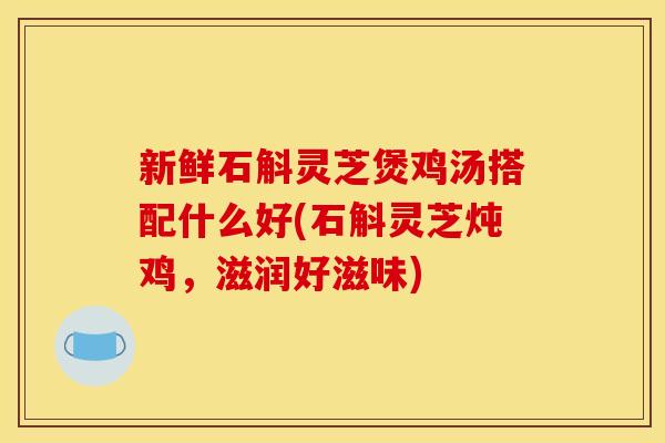 新鲜石斛灵芝煲鸡汤搭配什么好(石斛灵芝炖鸡，滋润好滋味)