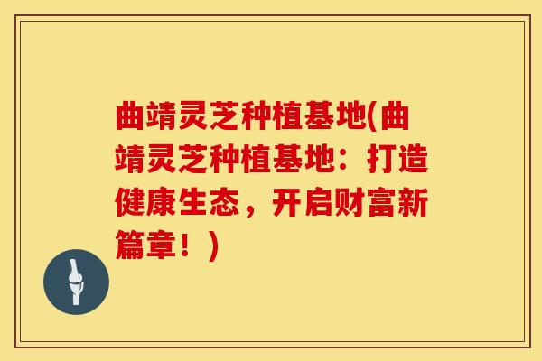 曲靖灵芝种植基地(曲靖灵芝种植基地：打造健康生态，开启财富新篇章！)
