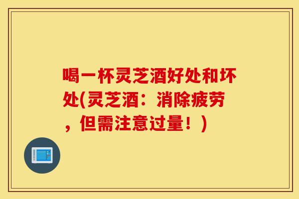 喝一杯灵芝酒好处和坏处(灵芝酒：消除疲劳，但需注意过量！)